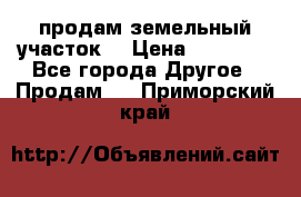 продам земельный участок  › Цена ­ 60 000 - Все города Другое » Продам   . Приморский край